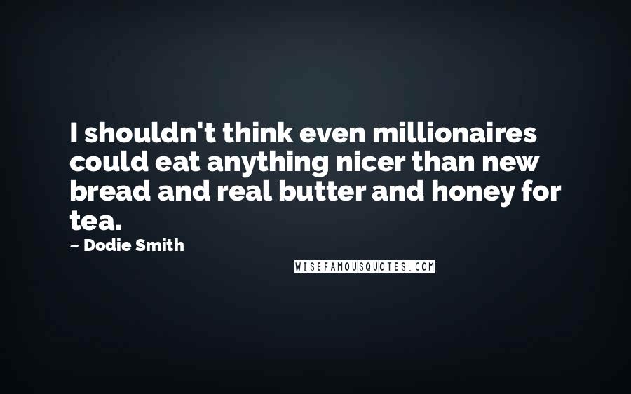 Dodie Smith Quotes: I shouldn't think even millionaires could eat anything nicer than new bread and real butter and honey for tea.