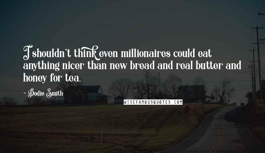 Dodie Smith Quotes: I shouldn't think even millionaires could eat anything nicer than new bread and real butter and honey for tea.