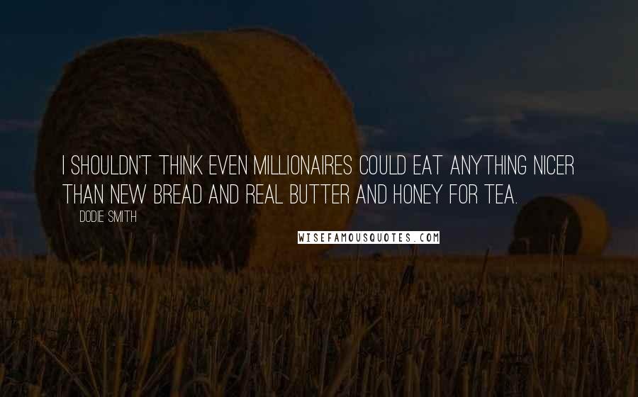 Dodie Smith Quotes: I shouldn't think even millionaires could eat anything nicer than new bread and real butter and honey for tea.