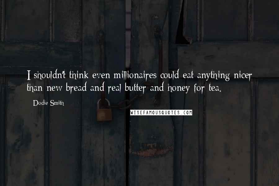 Dodie Smith Quotes: I shouldn't think even millionaires could eat anything nicer than new bread and real butter and honey for tea.