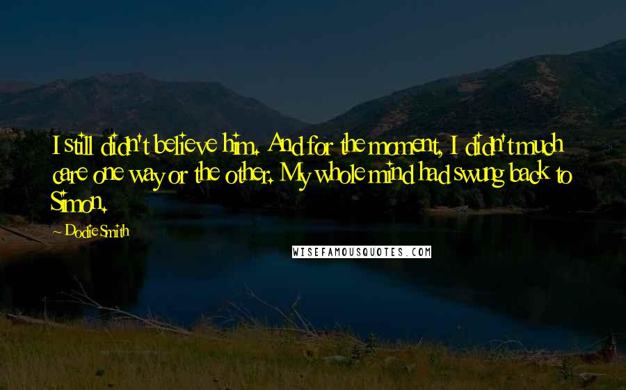 Dodie Smith Quotes: I still didn't believe him. And for the moment, I didn't much care one way or the other. My whole mind had swung back to Simon.