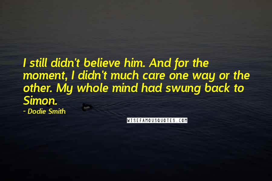 Dodie Smith Quotes: I still didn't believe him. And for the moment, I didn't much care one way or the other. My whole mind had swung back to Simon.