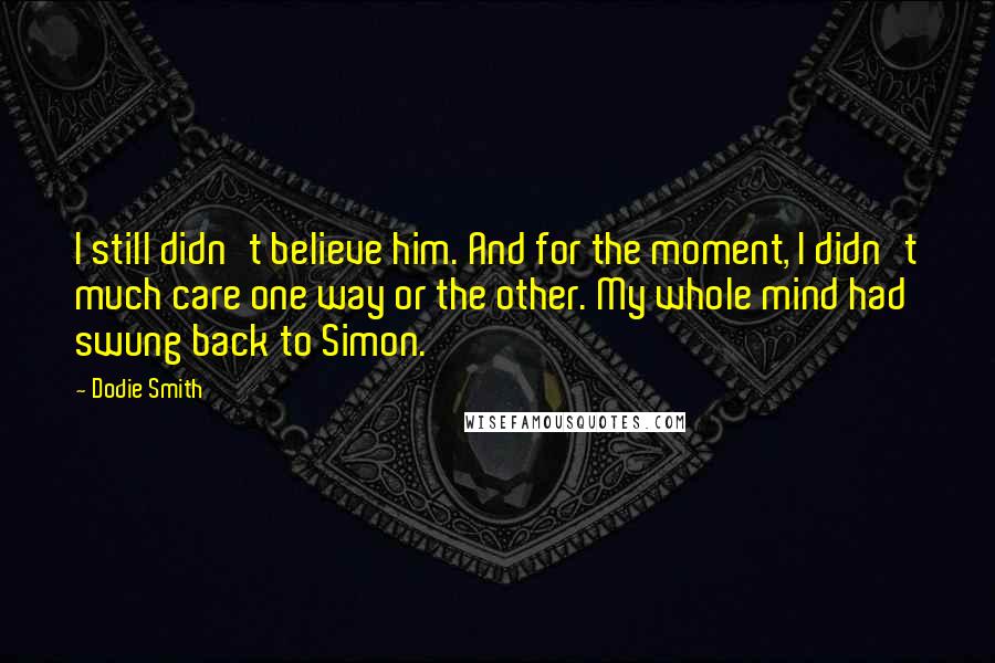 Dodie Smith Quotes: I still didn't believe him. And for the moment, I didn't much care one way or the other. My whole mind had swung back to Simon.