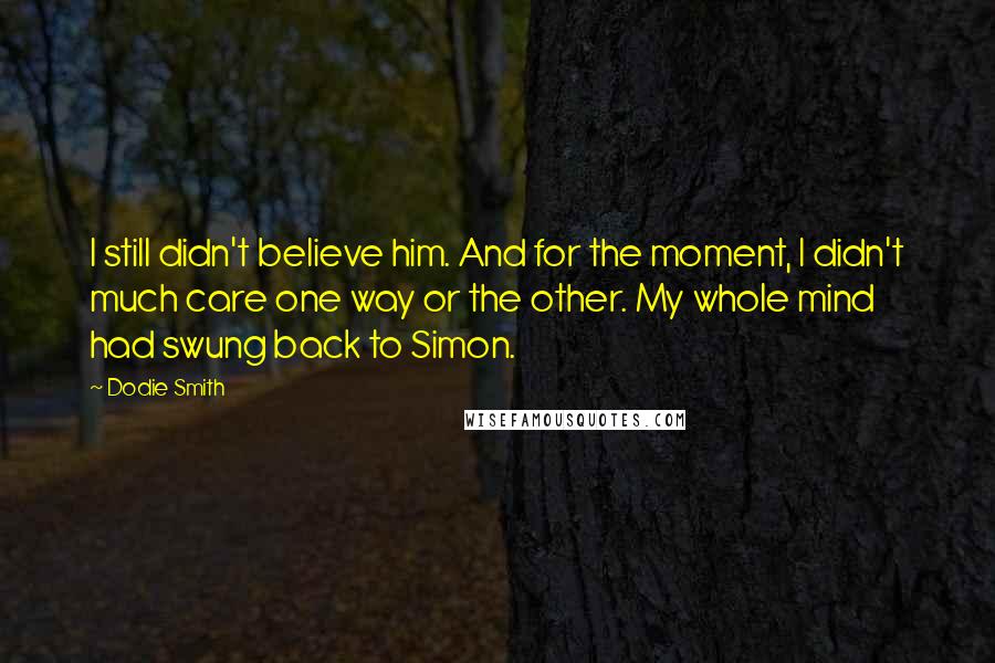 Dodie Smith Quotes: I still didn't believe him. And for the moment, I didn't much care one way or the other. My whole mind had swung back to Simon.