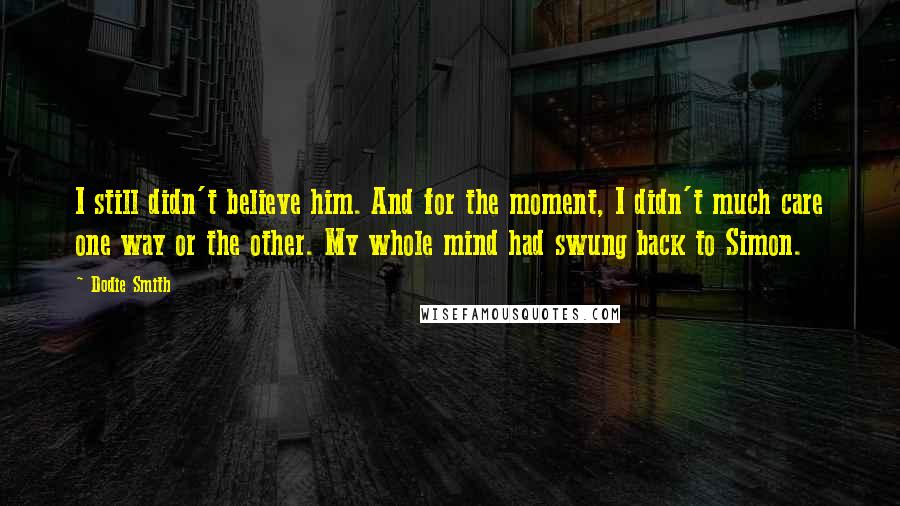 Dodie Smith Quotes: I still didn't believe him. And for the moment, I didn't much care one way or the other. My whole mind had swung back to Simon.