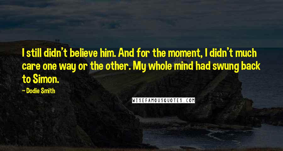 Dodie Smith Quotes: I still didn't believe him. And for the moment, I didn't much care one way or the other. My whole mind had swung back to Simon.