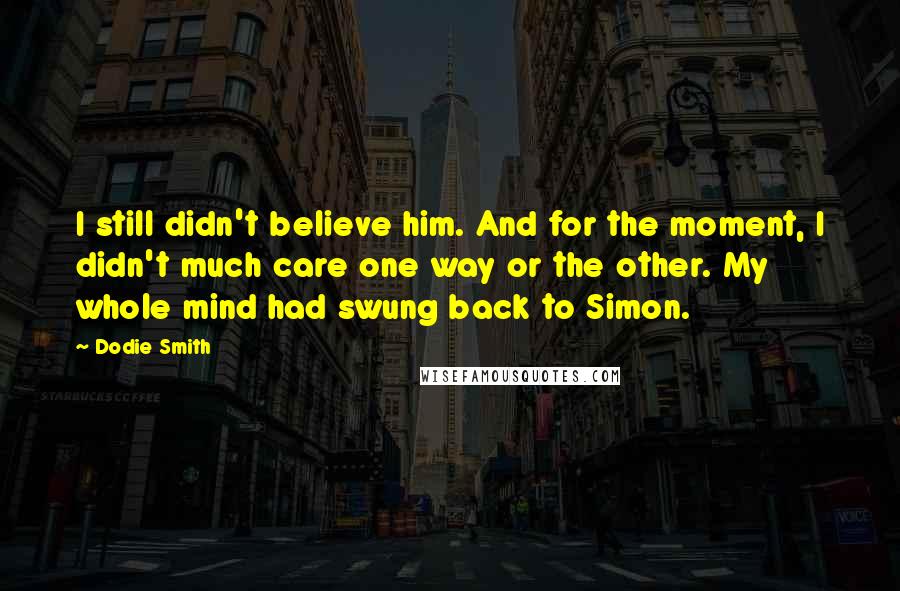 Dodie Smith Quotes: I still didn't believe him. And for the moment, I didn't much care one way or the other. My whole mind had swung back to Simon.