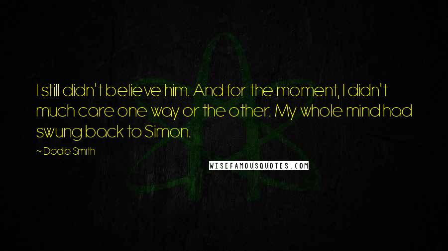 Dodie Smith Quotes: I still didn't believe him. And for the moment, I didn't much care one way or the other. My whole mind had swung back to Simon.