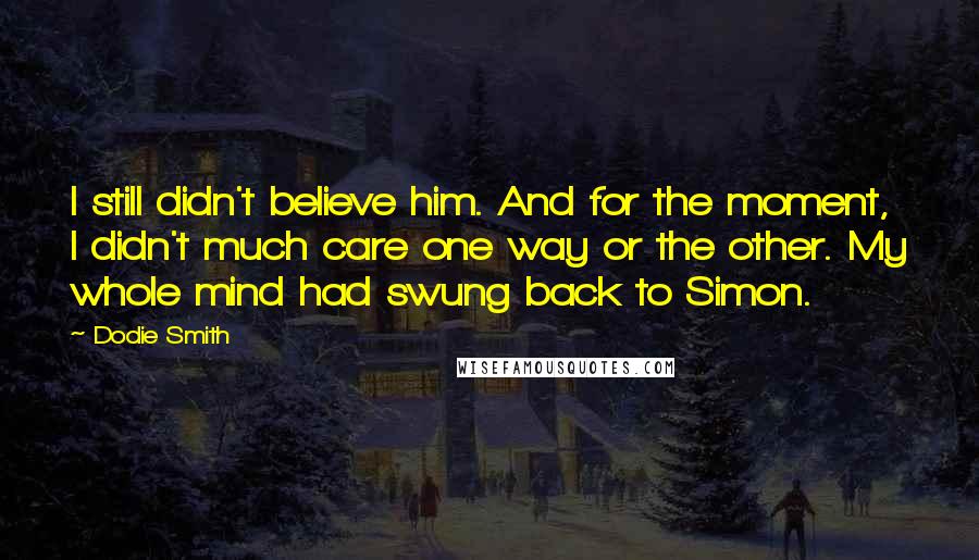 Dodie Smith Quotes: I still didn't believe him. And for the moment, I didn't much care one way or the other. My whole mind had swung back to Simon.