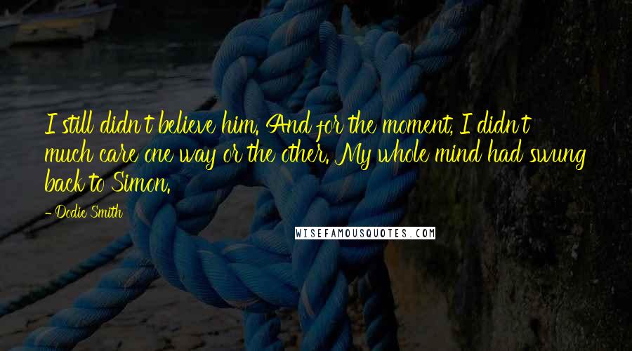 Dodie Smith Quotes: I still didn't believe him. And for the moment, I didn't much care one way or the other. My whole mind had swung back to Simon.