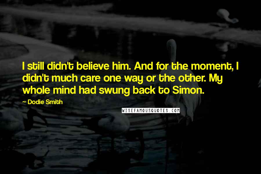 Dodie Smith Quotes: I still didn't believe him. And for the moment, I didn't much care one way or the other. My whole mind had swung back to Simon.