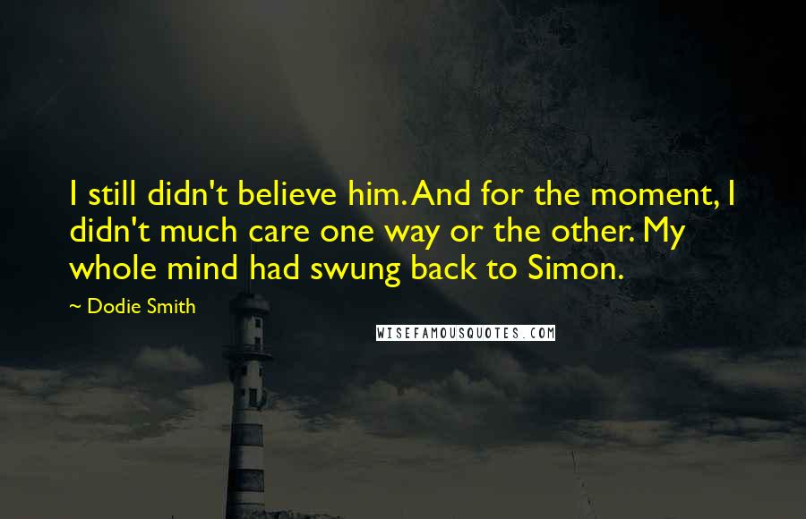 Dodie Smith Quotes: I still didn't believe him. And for the moment, I didn't much care one way or the other. My whole mind had swung back to Simon.