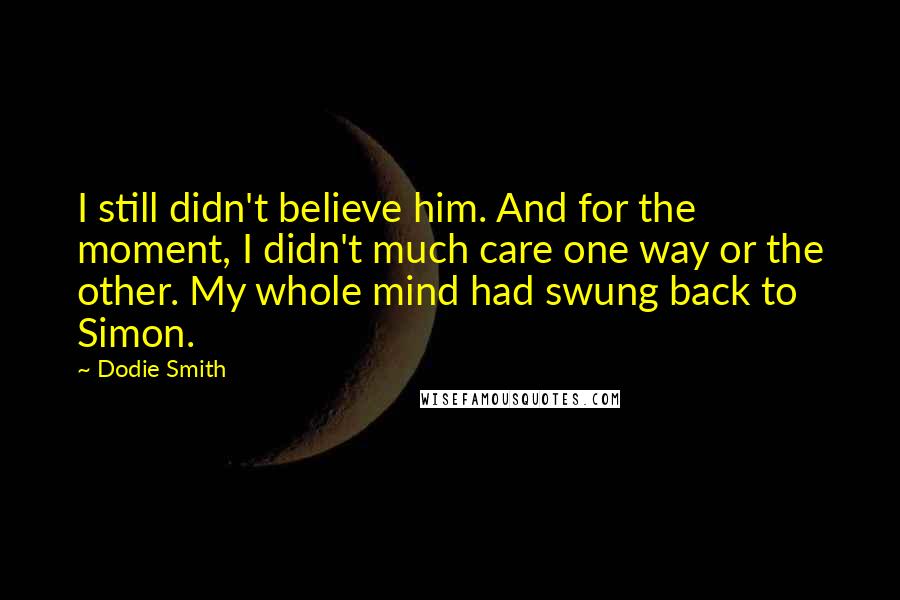 Dodie Smith Quotes: I still didn't believe him. And for the moment, I didn't much care one way or the other. My whole mind had swung back to Simon.