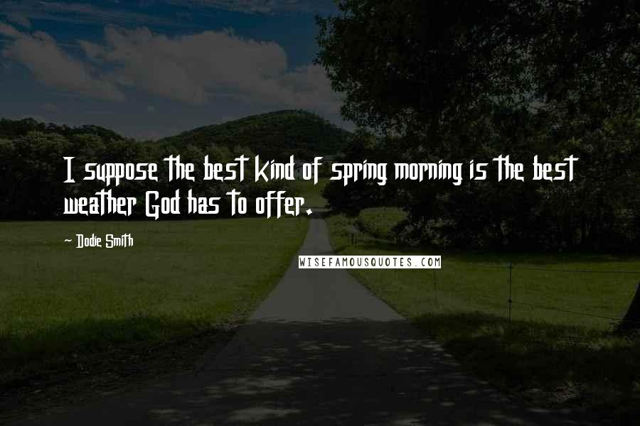 Dodie Smith Quotes: I suppose the best kind of spring morning is the best weather God has to offer.