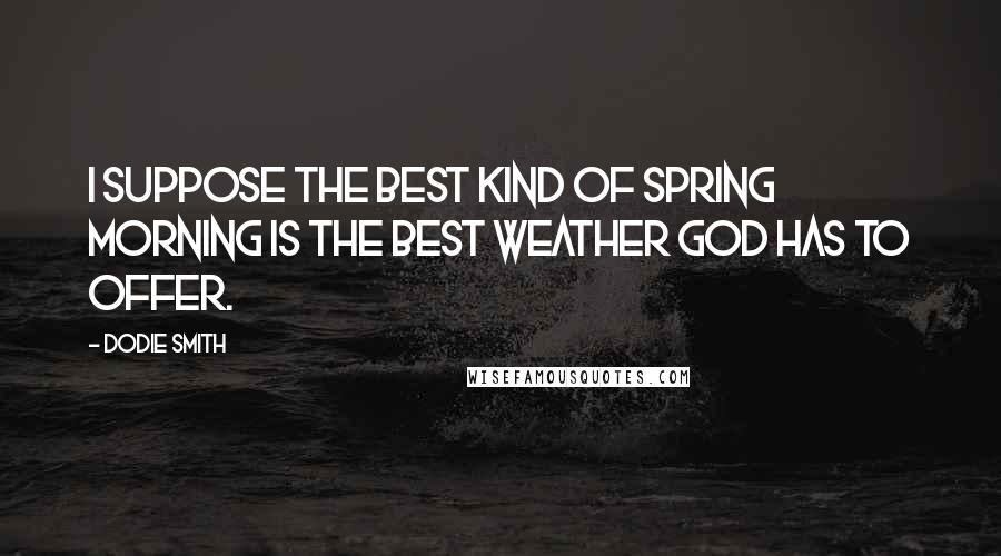 Dodie Smith Quotes: I suppose the best kind of spring morning is the best weather God has to offer.