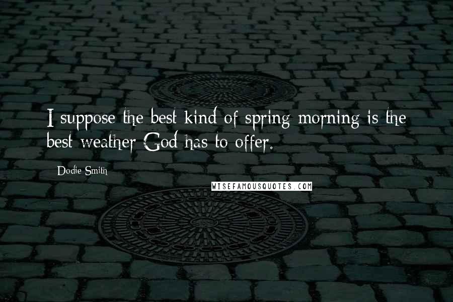 Dodie Smith Quotes: I suppose the best kind of spring morning is the best weather God has to offer.