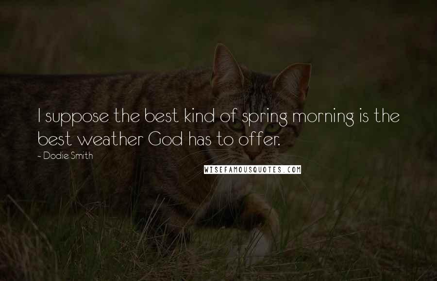 Dodie Smith Quotes: I suppose the best kind of spring morning is the best weather God has to offer.