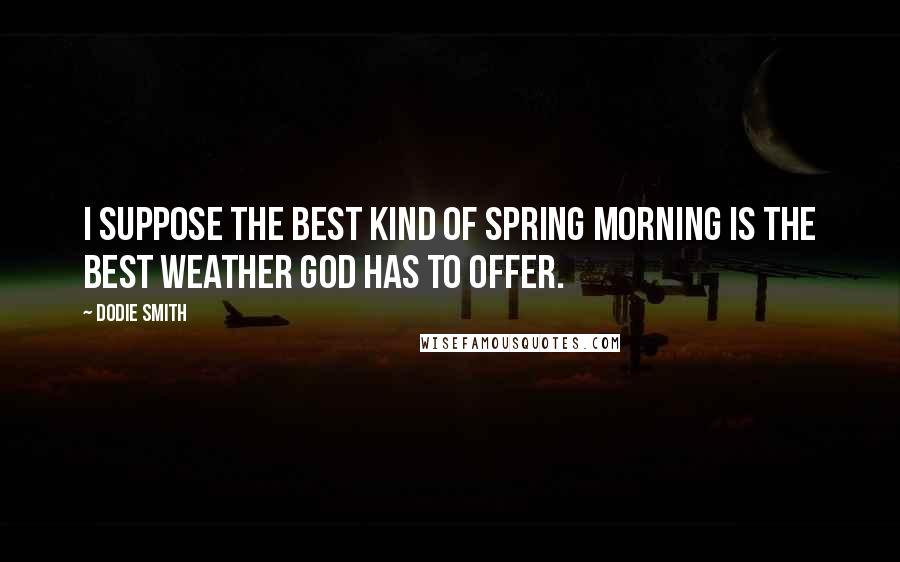 Dodie Smith Quotes: I suppose the best kind of spring morning is the best weather God has to offer.