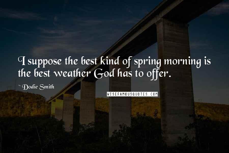 Dodie Smith Quotes: I suppose the best kind of spring morning is the best weather God has to offer.
