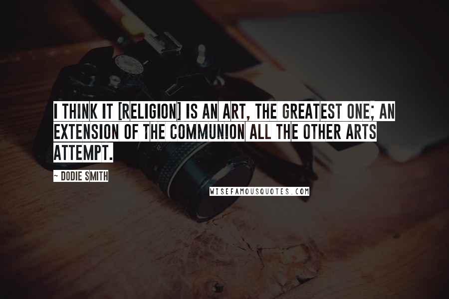 Dodie Smith Quotes: I think it [religion] is an art, the greatest one; an extension of the communion all the other arts attempt.