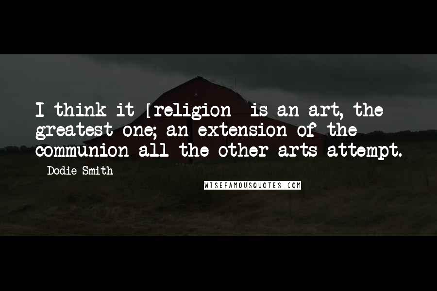 Dodie Smith Quotes: I think it [religion] is an art, the greatest one; an extension of the communion all the other arts attempt.