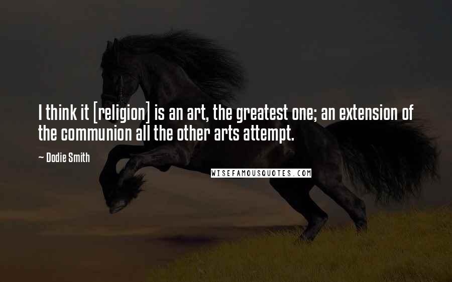 Dodie Smith Quotes: I think it [religion] is an art, the greatest one; an extension of the communion all the other arts attempt.
