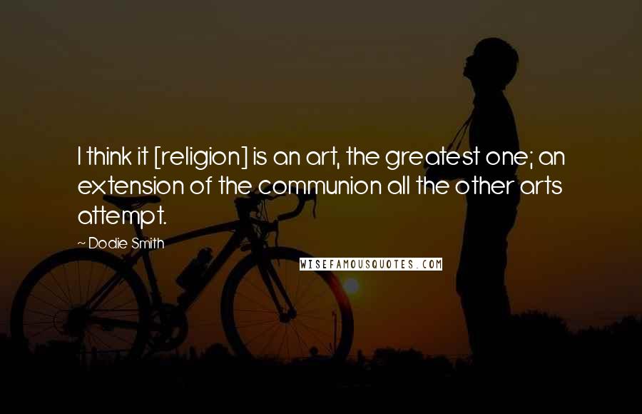 Dodie Smith Quotes: I think it [religion] is an art, the greatest one; an extension of the communion all the other arts attempt.