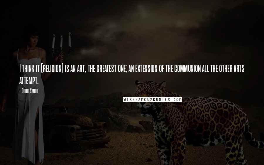 Dodie Smith Quotes: I think it [religion] is an art, the greatest one; an extension of the communion all the other arts attempt.