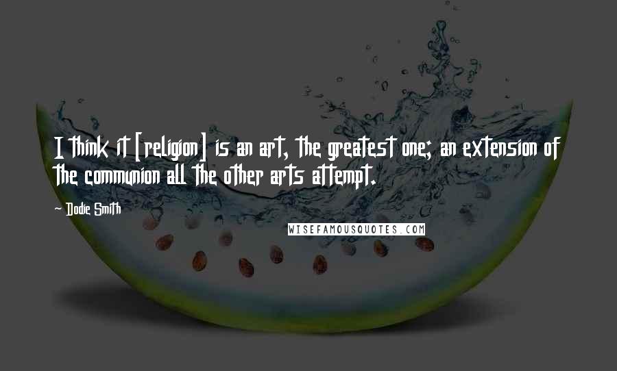 Dodie Smith Quotes: I think it [religion] is an art, the greatest one; an extension of the communion all the other arts attempt.