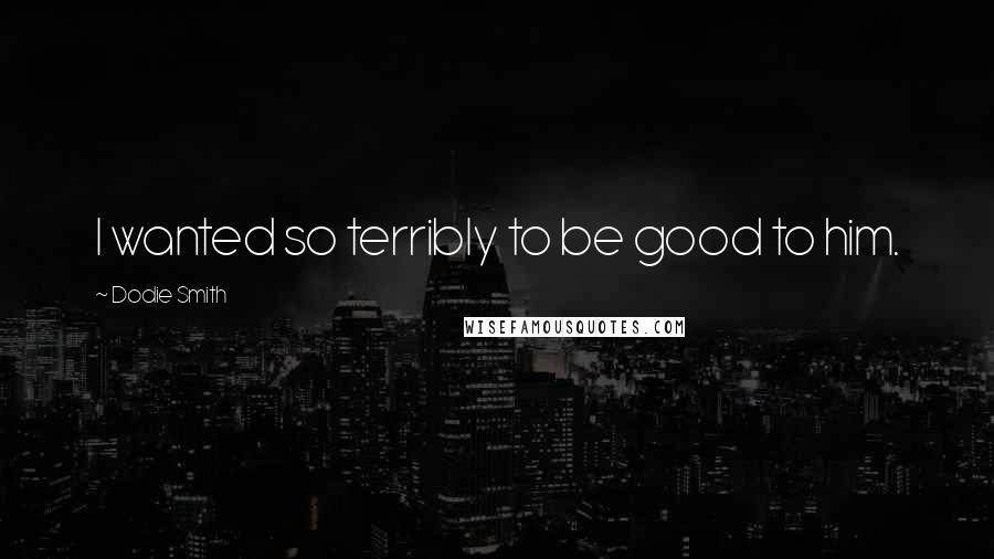 Dodie Smith Quotes: I wanted so terribly to be good to him.
