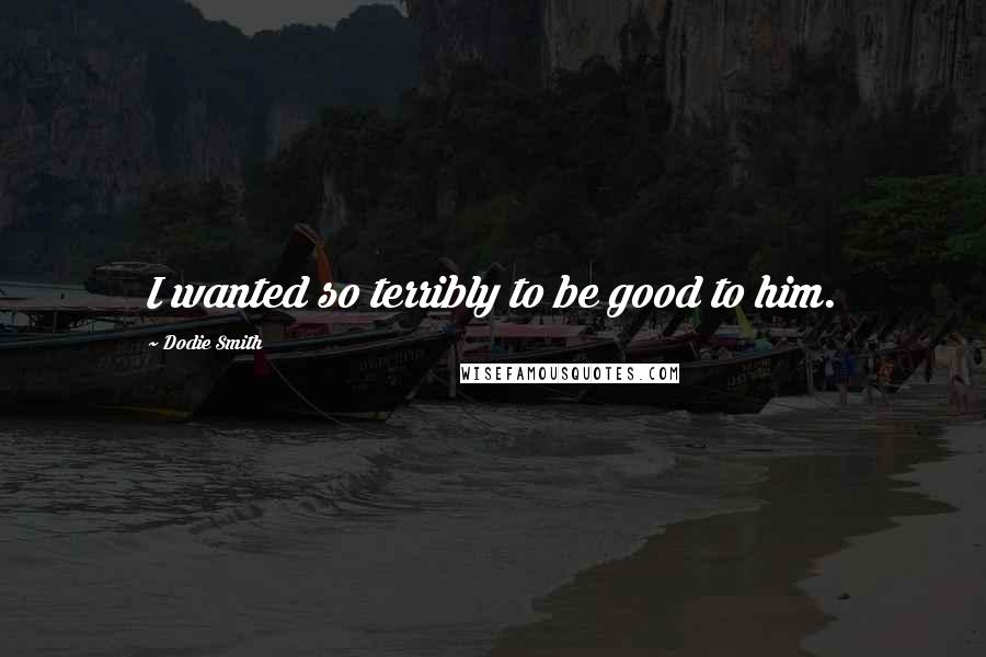 Dodie Smith Quotes: I wanted so terribly to be good to him.