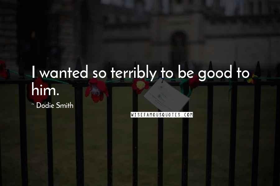 Dodie Smith Quotes: I wanted so terribly to be good to him.