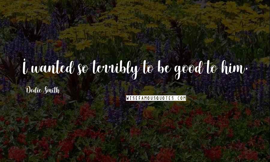 Dodie Smith Quotes: I wanted so terribly to be good to him.