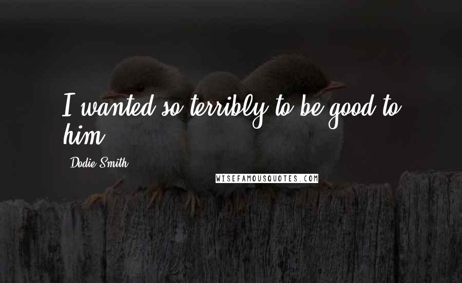 Dodie Smith Quotes: I wanted so terribly to be good to him.