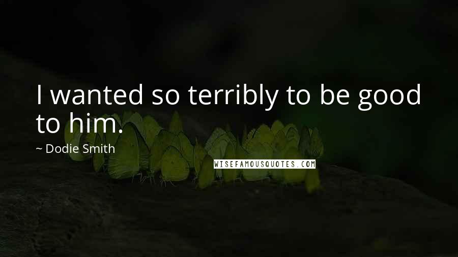 Dodie Smith Quotes: I wanted so terribly to be good to him.