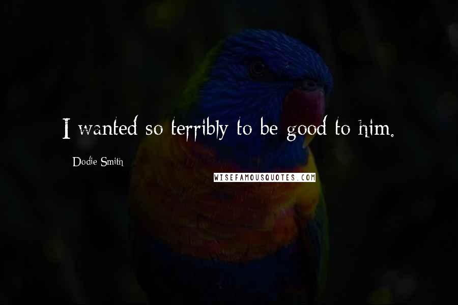 Dodie Smith Quotes: I wanted so terribly to be good to him.
