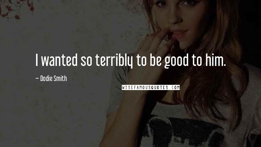 Dodie Smith Quotes: I wanted so terribly to be good to him.
