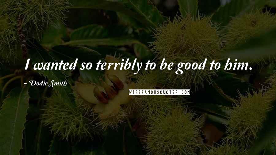Dodie Smith Quotes: I wanted so terribly to be good to him.