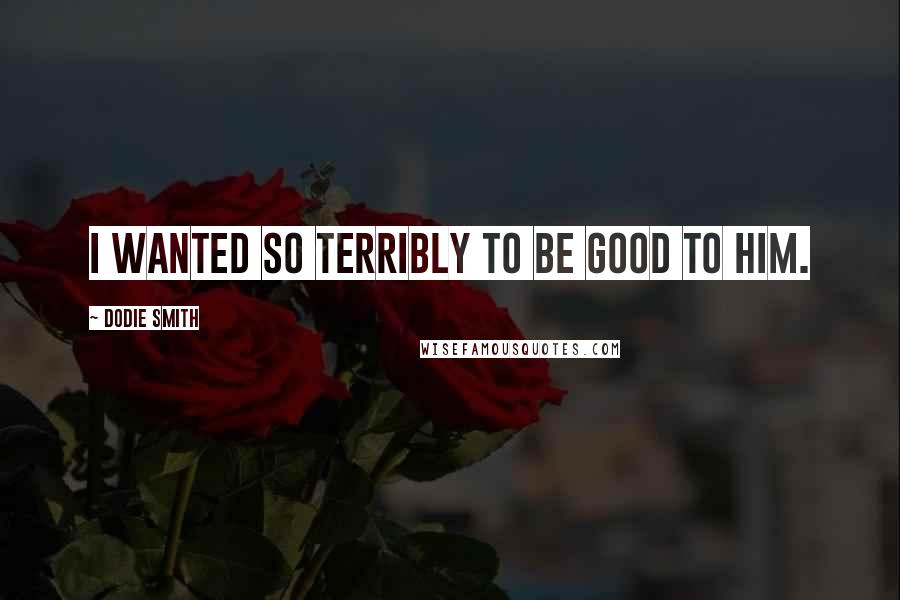 Dodie Smith Quotes: I wanted so terribly to be good to him.