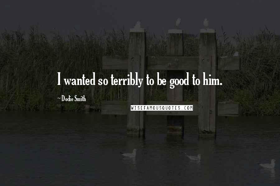 Dodie Smith Quotes: I wanted so terribly to be good to him.