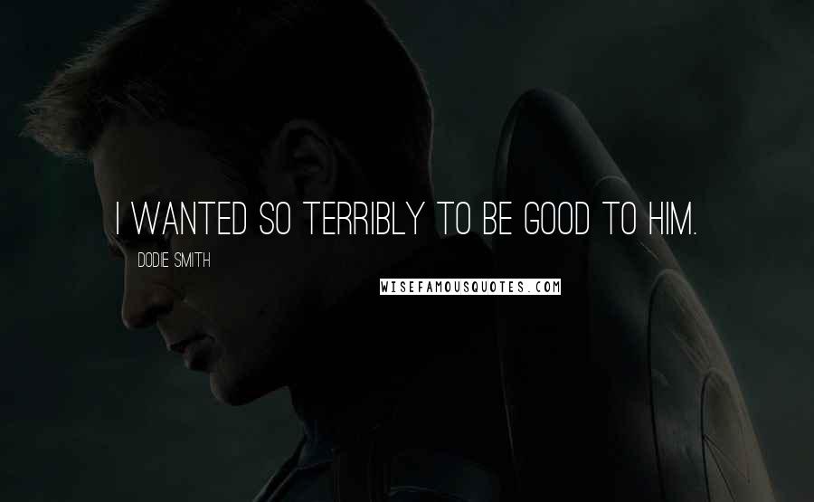 Dodie Smith Quotes: I wanted so terribly to be good to him.
