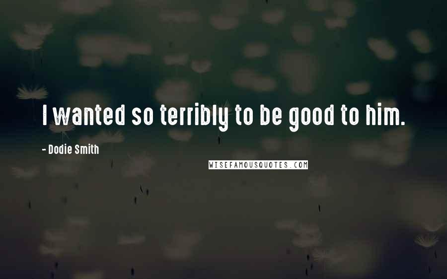 Dodie Smith Quotes: I wanted so terribly to be good to him.