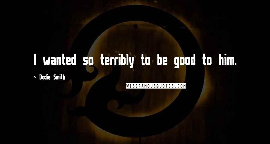 Dodie Smith Quotes: I wanted so terribly to be good to him.