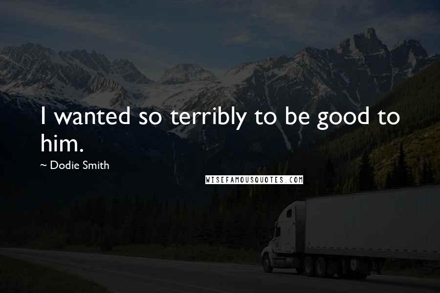Dodie Smith Quotes: I wanted so terribly to be good to him.