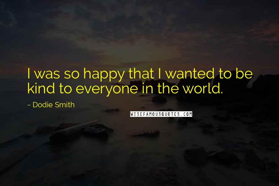 Dodie Smith Quotes: I was so happy that I wanted to be kind to everyone in the world.