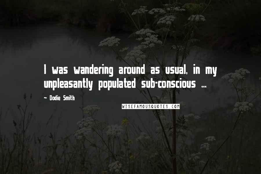 Dodie Smith Quotes: I was wandering around as usual, in my unpleasantly populated sub-conscious ...