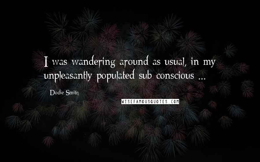 Dodie Smith Quotes: I was wandering around as usual, in my unpleasantly populated sub-conscious ...