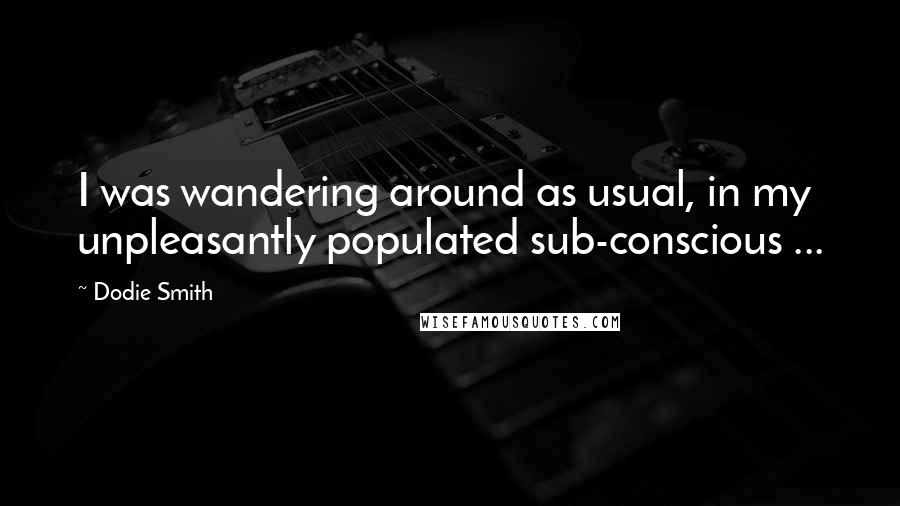 Dodie Smith Quotes: I was wandering around as usual, in my unpleasantly populated sub-conscious ...