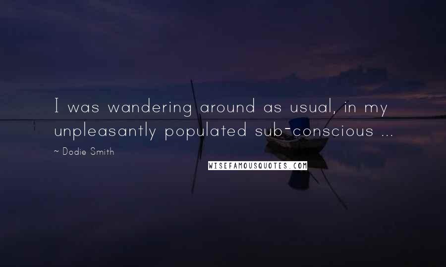 Dodie Smith Quotes: I was wandering around as usual, in my unpleasantly populated sub-conscious ...