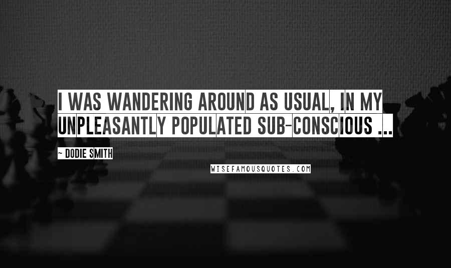 Dodie Smith Quotes: I was wandering around as usual, in my unpleasantly populated sub-conscious ...